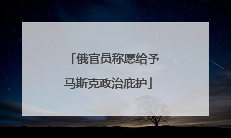 俄官员称愿给予马斯克政治庇护